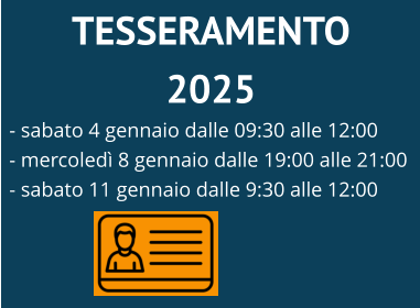 TESSERAMENTO 2025  - sabato 4 gennaio dalle 09:30 alle 12:00 - mercoledì 8 gennaio dalle 19:00 alle 21:00 - sabato 11 gennaio dalle 9:30 alle 12:00