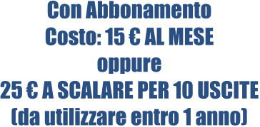 Con Abbonamento Costo: 15 € AL MESE oppure 25 € A SCALARE PER 10 USCITE (da utilizzare entro 1 anno)