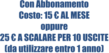 Con Abbonamento Costo: 15 € AL MESE oppure 25 € A SCALARE PER 10 USCITE (da utilizzare entro 1 anno)